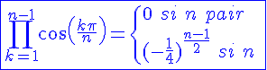 4$\blue\fbox{\Bigprod_{k=1}^{n-1}cos(\frac{k\pi}{n})=\{{0\hspace{5}si\hspace{5}n\hspace{5}pair\\(-\frac{1}{4})^{\frac{n-1}{2}}\hspace{5}si\hspace{5}n\hspace{5}impair}